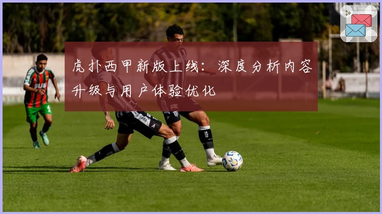 虎扑西甲新版上线：深度分析内容升级与用户体验优化