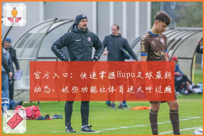 官方入口：快速掌握Hupu足球最新动态，这些功能让体育迷大呼过瘾