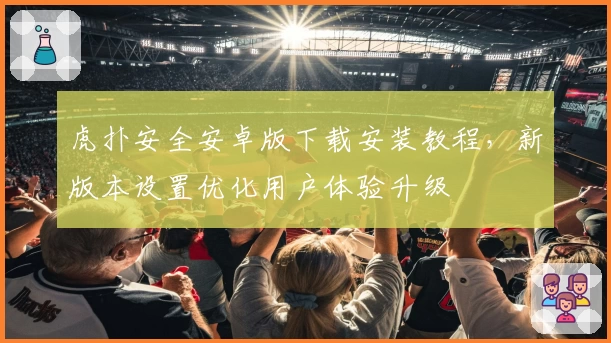 虎扑安全安卓版下载安装教程，新版本设置优化用户体验升级