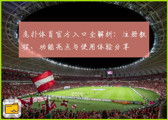 虎扑体育官方入口全解析：注册教程、功能亮点与使用体验分享
