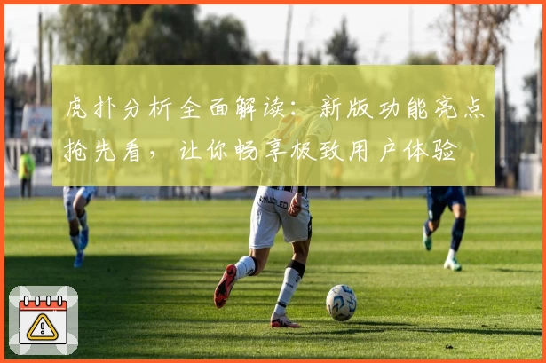 虎扑分析全面解读：新版功能亮点抢先看，让你畅享极致用户体验