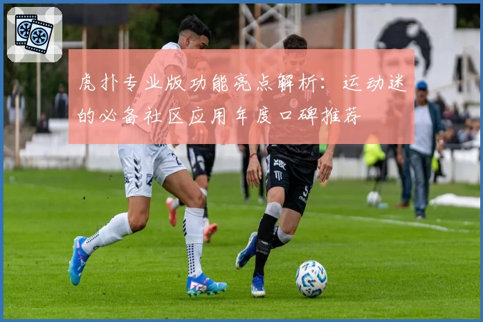 虎扑专业版功能亮点解析：运动迷的必备社区应用年度口碑推荐