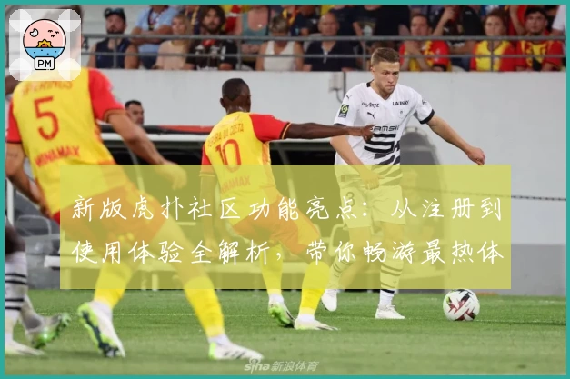 新版虎扑社区功能亮点：从注册到使用体验全解析，带你畅游最热体育论坛