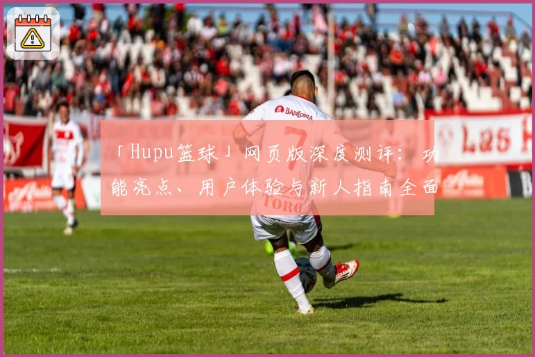 「Hupu篮球」网页版深度测评:功能亮点、用户体验与新人指南全面解析