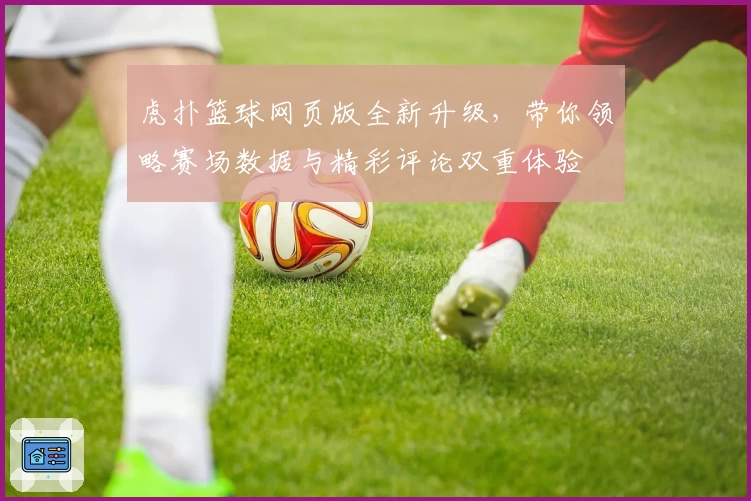 虎扑篮球网页版全新升级，带你领略赛场数据与精彩评论双重体验