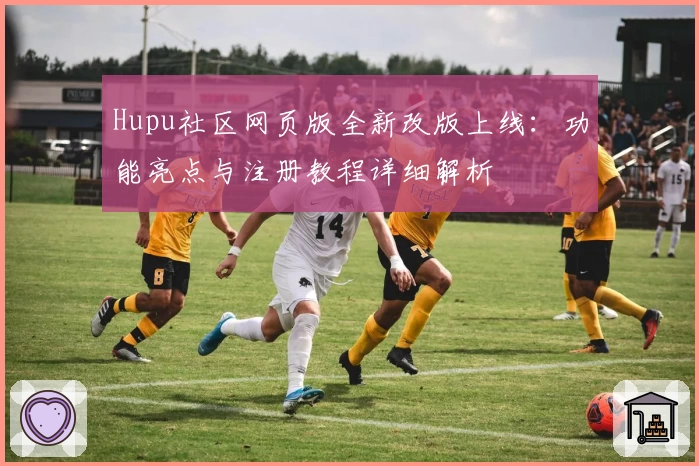 Hupu社区网页版全新改版上线：功能亮点与注册教程详细解析