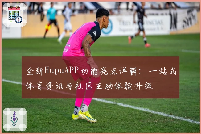 全新HupuAPP功能亮点详解：一站式体育资讯与社区互动体验升级
