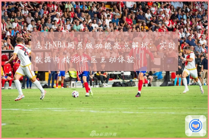 虎扑NBA网页版功能亮点解析：实时数据与精彩社区互动体验