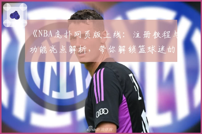 《NBA虎扑网页版上线：注册教程与功能亮点解析，带你解锁篮球迷的互动新天地》