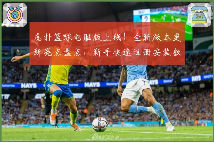 虎扑篮球电脑版上线！全新版本更新亮点盘点，新手快速注册安装教程解析