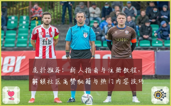 虎扑推荐：新人指南与注册教程，解锁社区高赞秘籍与热门内容技巧