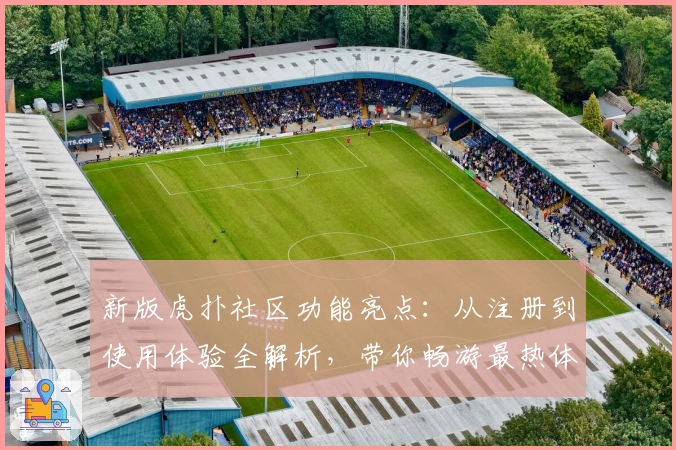 新版虎扑社区功能亮点：从注册到使用体验全解析，带你畅游最热体育论坛