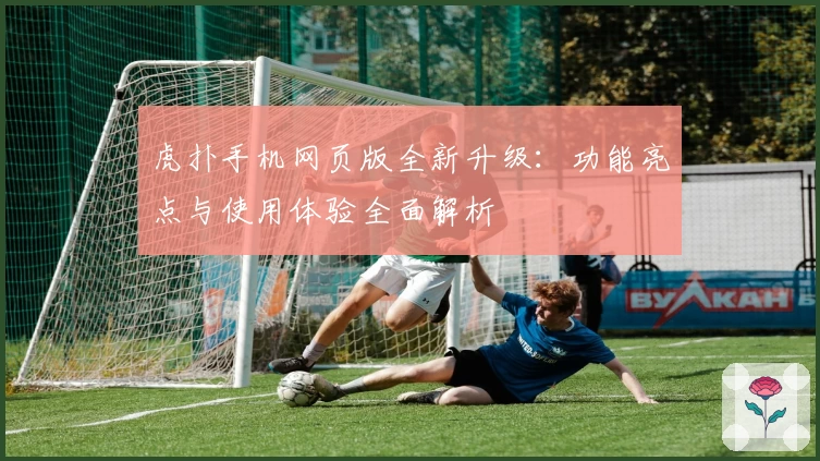 虎扑手机网页版全新升级：功能亮点与使用体验全面解析