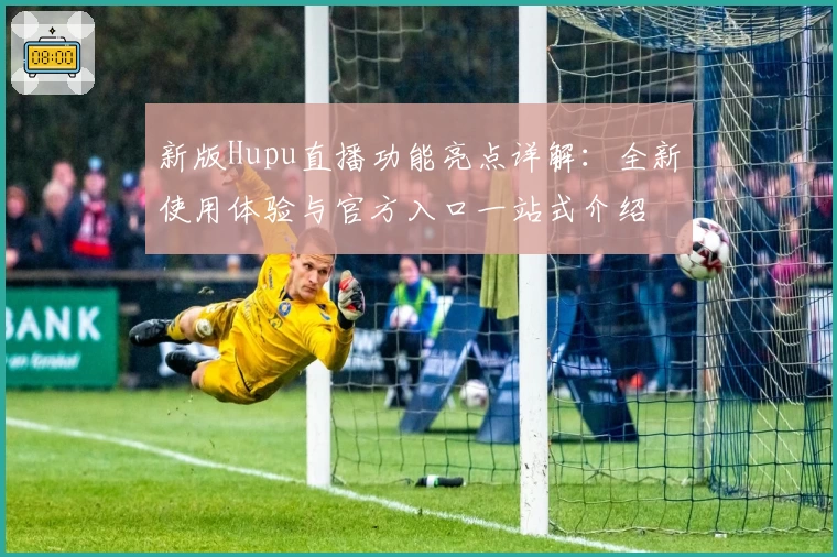 新版Hupu直播功能亮点详解:全新使用体验与官方入口一站式介绍