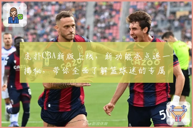 虎扑CBA新版上线，新功能亮点逐一揭秘，带你全面了解篮球迷的专属社区